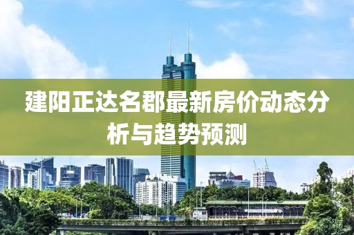 建陽正達(dá)名郡最新房價動態(tài)分析與趨勢預(yù)測