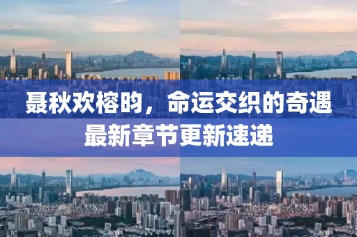 聶秋歡榕昀，命運(yùn)交織的奇遇最新章節(jié)更新速遞