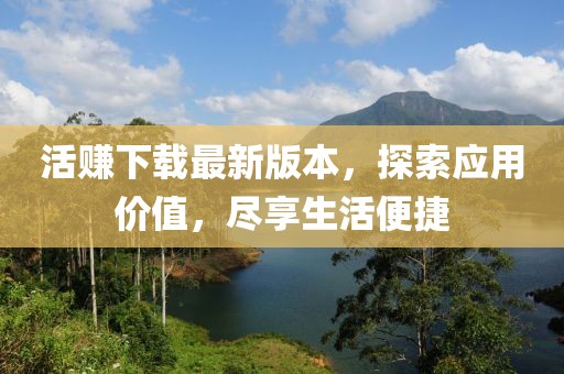 活賺下載最新版本，探索應(yīng)用價值，盡享生活便捷