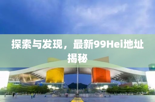 探索與發(fā)現(xiàn)，最新99Hei地址揭秘
