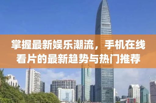 掌握最新娛樂潮流，手機(jī)在線看片的最新趨勢與熱門推薦