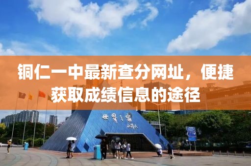 銅仁一中最新查分網(wǎng)址，便捷獲取成績信息的途徑