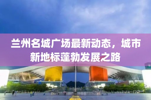 蘭州名城廣場最新動態(tài)，城市新地標(biāo)蓬勃發(fā)展之路