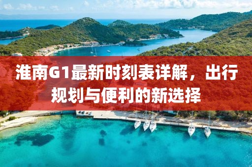 淮南G1最新時(shí)刻表詳解，出行規(guī)劃與便利的新選擇