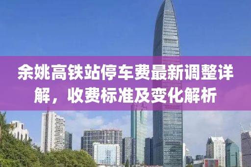余姚高鐵站停車費(fèi)最新調(diào)整詳解，收費(fèi)標(biāo)準(zhǔn)及變化解析