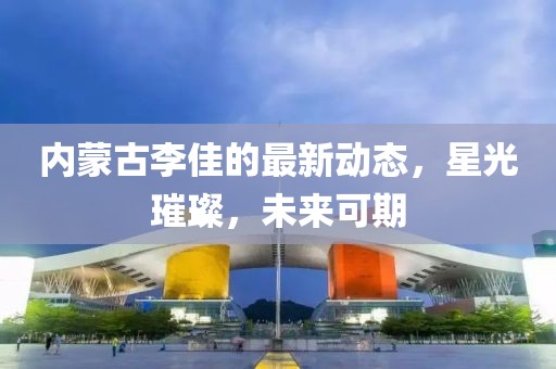 內(nèi)蒙古李佳的最新動(dòng)態(tài)，星光璀璨，未來可期