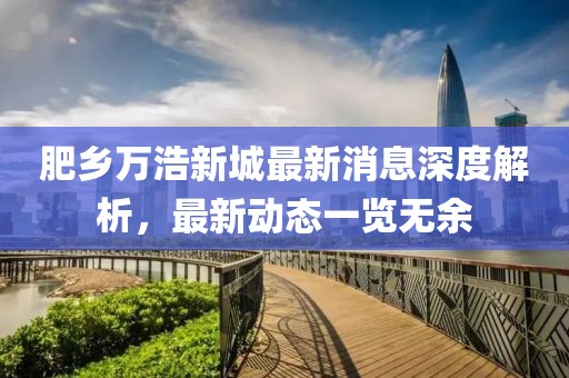 肥鄉(xiāng)萬浩新城最新消息深度解析，最新動態(tài)一覽無余