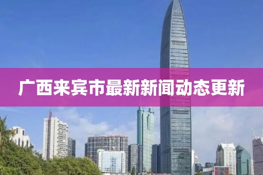 廣西來(lái)賓市最新新聞動(dòng)態(tài)更新