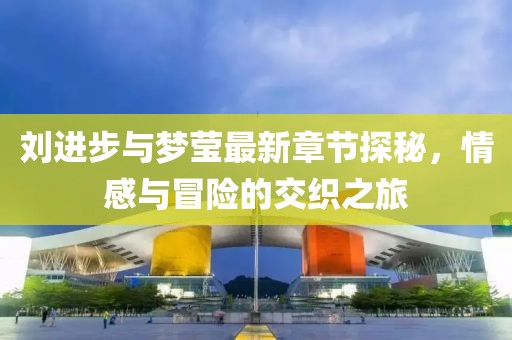 劉進步與夢瑩最新章節(jié)探秘，情感與冒險的交織之旅