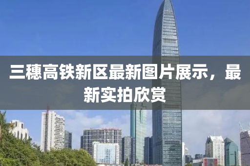 三穗高鐵新區(qū)最新圖片展示，最新實拍欣賞