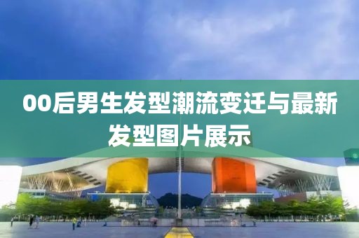 00后男生發(fā)型潮流變遷與最新發(fā)型圖片展示