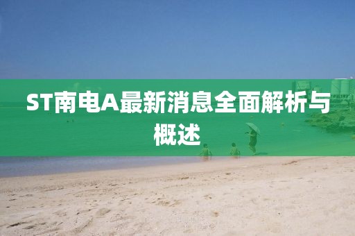 ST南電A最新消息全面解析與概述