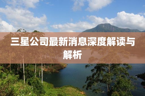 三星公司最新消息深度解讀與解析