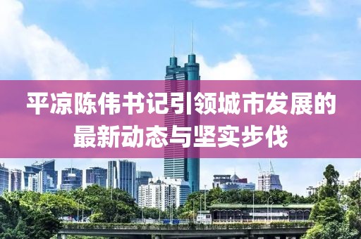 平?jīng)鲫悅浺I(lǐng)城市發(fā)展的最新動態(tài)與堅實步伐