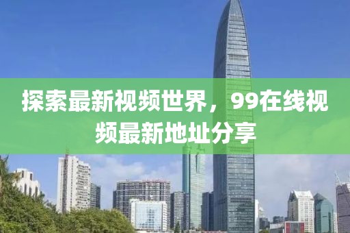 探索最新視頻世界，99在線視頻最新地址分享