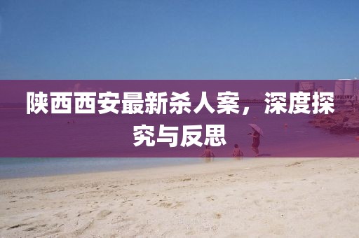 陜西西安最新殺人案，深度探究與反思