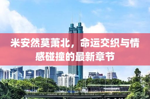 米安然莫蕭北，命運(yùn)交織與情感碰撞的最新章節(jié)