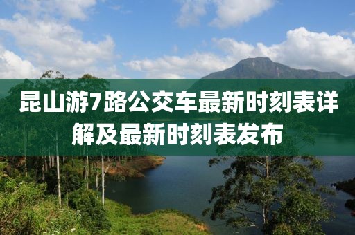 昆山游7路公交車最新時(shí)刻表詳解及最新時(shí)刻表發(fā)布
