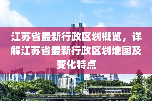 江蘇省最新行政區(qū)劃概覽，詳解江蘇省最新行政區(qū)劃地圖及變化特點(diǎn)