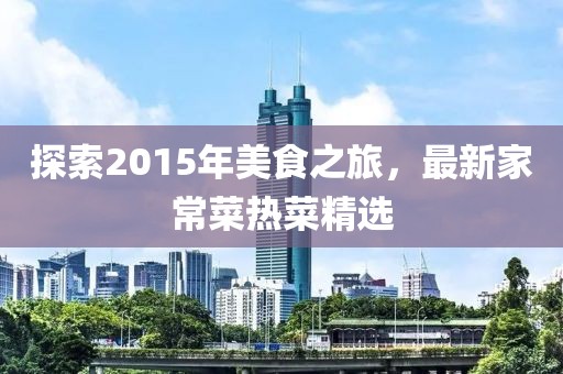 探索2015年美食之旅，最新家常菜熱菜精選
