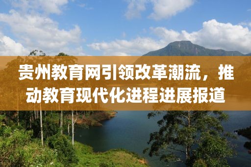 貴州教育網(wǎng)引領(lǐng)改革潮流，推動教育現(xiàn)代化進(jìn)程進(jìn)展報道