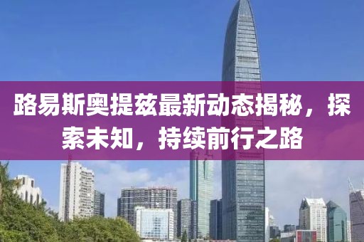 路易斯奧提茲最新動態(tài)揭秘，探索未知，持續(xù)前行之路