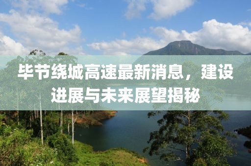 畢節(jié)繞城高速最新消息，建設(shè)進(jìn)展與未來展望揭秘