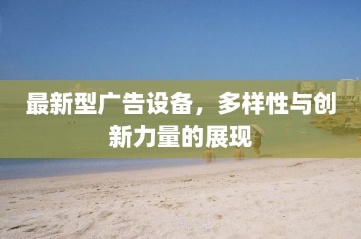 最新型廣告設(shè)備，多樣性與創(chuàng)新力量的展現(xiàn)