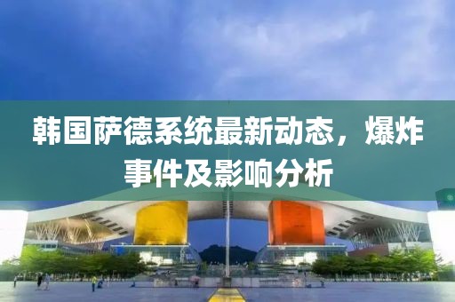 韓國(guó)薩德系統(tǒng)最新動(dòng)態(tài)，爆炸事件及影響分析