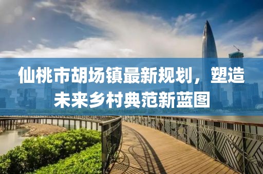 仙桃市胡場鎮(zhèn)最新規(guī)劃，塑造未來鄉(xiāng)村典范新藍(lán)圖