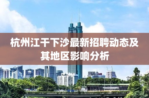 杭州江干下沙最新招聘動態(tài)及其地區(qū)影響分析