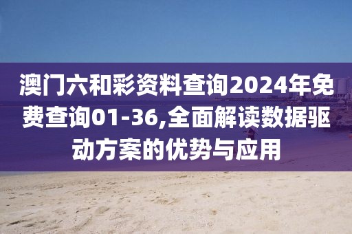 澳門六和彩資料查詢2024年免費(fèi)查詢01-36,全面解讀數(shù)據(jù)驅(qū)動(dòng)方案的優(yōu)勢(shì)與應(yīng)用