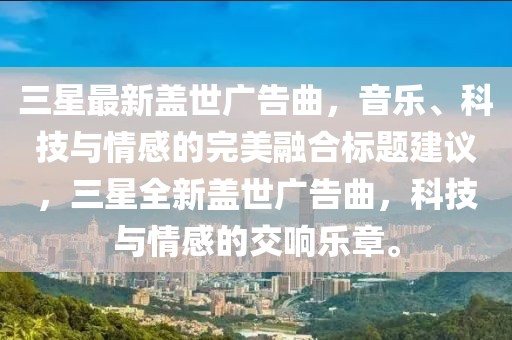 三星最新蓋世廣告曲，音樂、科技與情感的完美融合標(biāo)題建議，三星全新蓋世廣告曲，科技與情感的交響樂章。