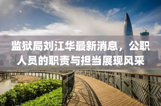 監(jiān)獄局劉江華最新消息，公職人員的職責(zé)與擔(dān)當(dāng)展現(xiàn)風(fēng)采
