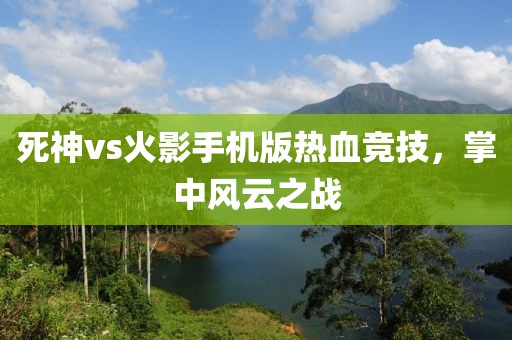 死神vs火影手機版熱血競技，掌中風(fēng)云之戰(zhàn)