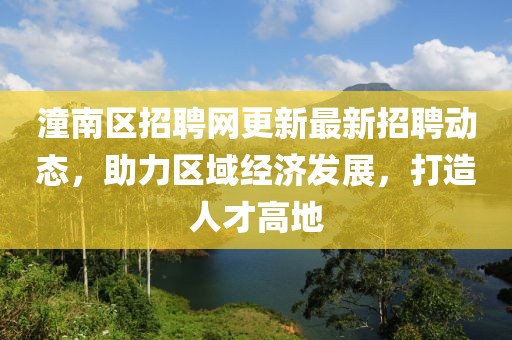 潼南區(qū)招聘網(wǎng)更新最新招聘動態(tài)，助力區(qū)域經(jīng)濟發(fā)展，打造人才高地