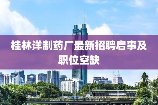 桂林洋制藥廠最新招聘啟事及職位空缺