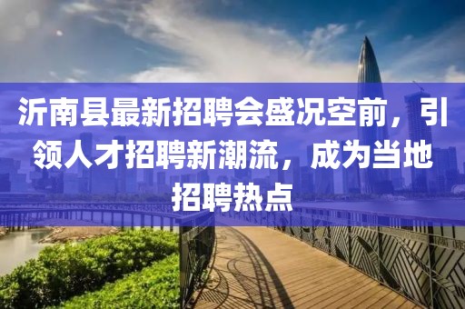 沂南縣最新招聘會(huì)盛況空前，引領(lǐng)人才招聘新潮流，成為當(dāng)?shù)卣衅笩狳c(diǎn)