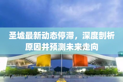圣墟最新動(dòng)態(tài)停滯，深度剖析原因并預(yù)測(cè)未來(lái)走向