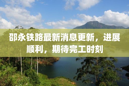 邵永鐵路最新消息更新，進(jìn)展順利，期待完工時(shí)刻