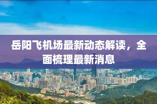 岳陽(yáng)飛機(jī)場(chǎng)最新動(dòng)態(tài)解讀，全面梳理最新消息