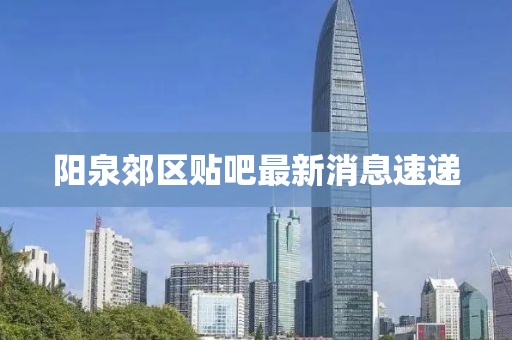 陽(yáng)泉郊區(qū)貼吧最新消息速遞