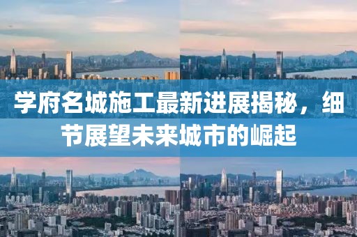 學(xué)府名城施工最新進(jìn)展揭秘，細(xì)節(jié)展望未來(lái)城市的崛起