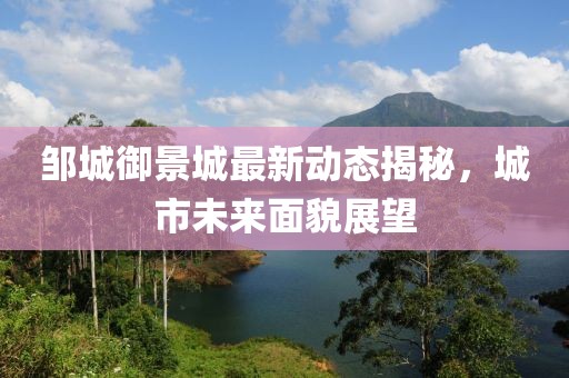 鄒城御景城最新動(dòng)態(tài)揭秘，城市未來(lái)面貌展望