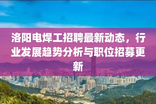 洛陽電焊工招聘最新動(dòng)態(tài)，行業(yè)發(fā)展趨勢(shì)分析與職位招募更新