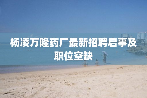 楊凌萬(wàn)隆藥廠最新招聘啟事及職位空缺