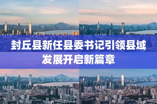 封丘縣新任縣委書記引領(lǐng)縣域發(fā)展開啟新篇章