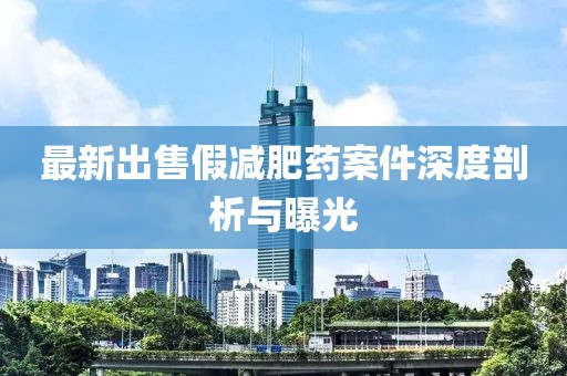 最新出售假減肥藥案件深度剖析與曝光