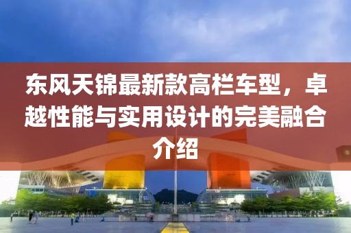 東風(fēng)天錦最新款高欄車型，卓越性能與實(shí)用設(shè)計(jì)的完美融合介紹