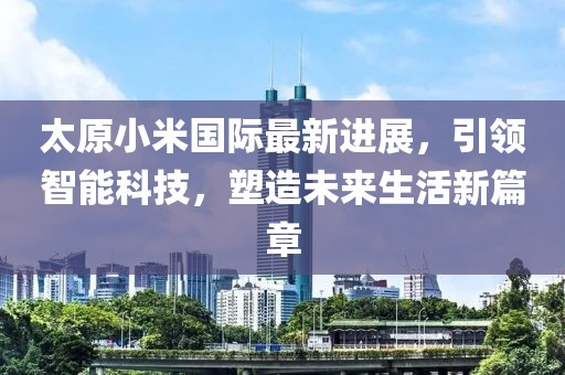 太原小米國(guó)際最新進(jìn)展，引領(lǐng)智能科技，塑造未來(lái)生活新篇章